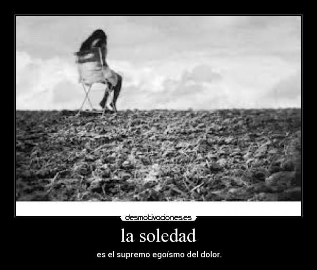 la soledad - es el supremo egoísmo del dolor.