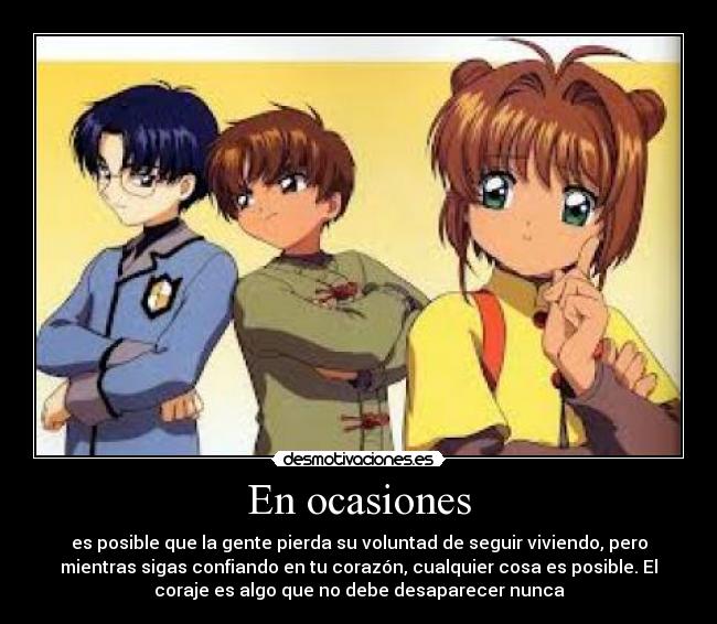 En ocasiones - es posible que la gente pierda su voluntad de seguir viviendo, pero
mientras sigas confiando en tu corazón, cualquier cosa es posible. El
coraje es algo que no debe desaparecer nunca