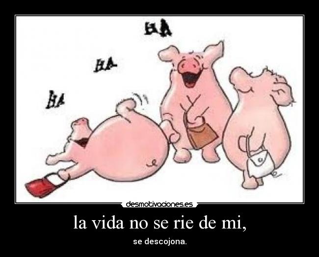 la vida no se rie de mi, - se descojona.