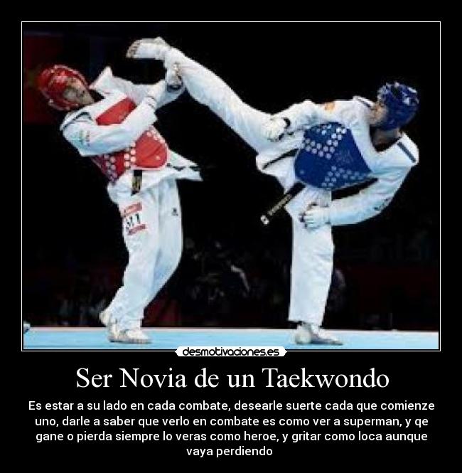 Ser Novia de un Taekwondo - Es estar a su lado en cada combate, desearle suerte cada que comienze
uno, darle a saber que verlo en combate es como ver a superman, y qe
gane o pierda siempre lo veras como heroe, y gritar como loca aunque
vaya perdiendo 