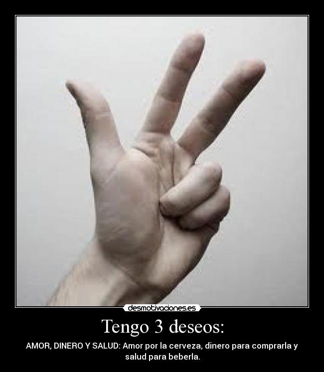 Tengo 3 deseos: - AMOR, DINERO Y SALUD: Amor por la cerveza, dinero para comprarla y
salud para beberla.
