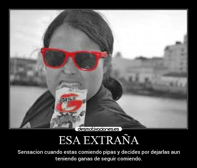 ESA EXTRAÑA - Sensacion cuando estas comiendo pipas y decides por dejarlas aun
teniendo ganas de seguir comiendo.