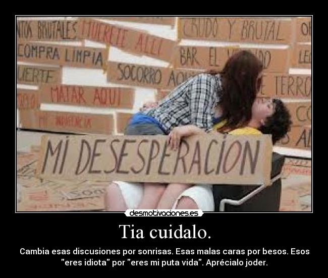 Tia cuidalo. - Cambia esas discusiones por sonrisas. Esas malas caras por besos. Esos
eres idiota por eres mi puta vida. Aprécialo joder.