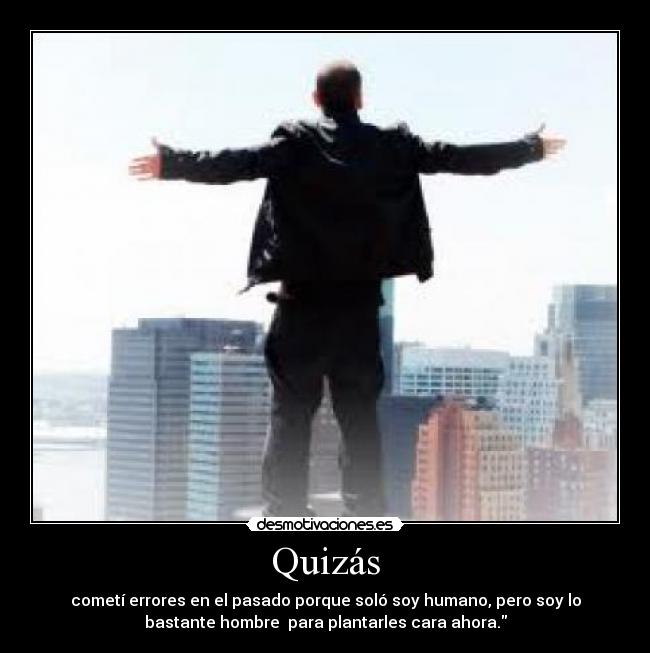 Quizás - cometí errores en el pasado porque soló soy humano, pero soy lo
bastante hombre para plantarles cara ahora.