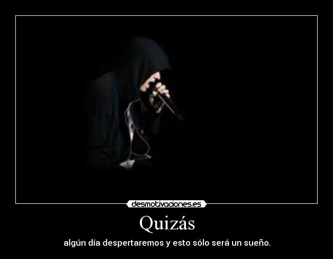 Quizás - algún día despertaremos y esto sólo será un sueño.