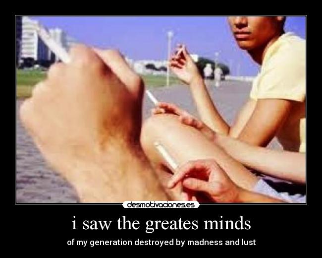 i saw the greates minds - of my generation destroyed by madness and lust