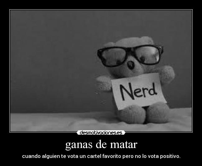 ganas de matar - cuando alguien te vota un cartel favorito pero no lo vota positivo.