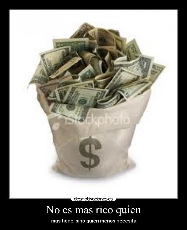 No es mas rico quien - mas tiene, sino quien menos necesita