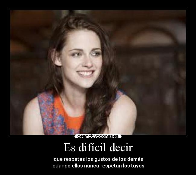 Es difícil decir - que respetas los gustos de los demás
cuando ellos nunca respetan los tuyos