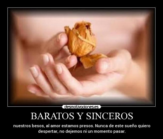 BARATOS Y SINCEROS - nuestros besos, al amor estamos presos. Nunca de este sueño quiero
despertar, no dejemos ni un momento pasar.