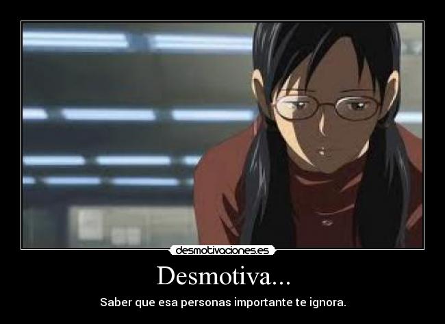 Desmotiva... - Saber que esa personas importante te ignora.