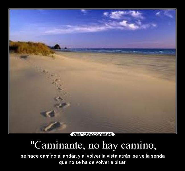 Caminante, no hay camino, - se hace camino al andar, y al volver la vista atrás, se ve la senda
que no se ha de volver a pisar.