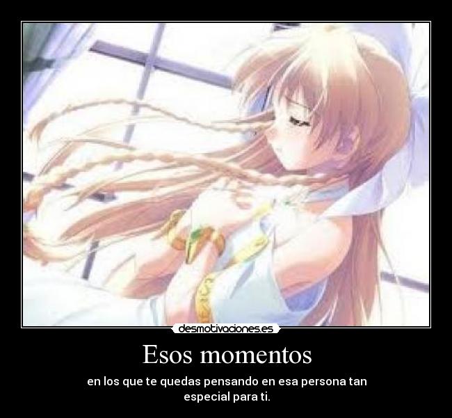 Esos momentos - en los que te quedas pensando en esa persona tan
especial para ti.