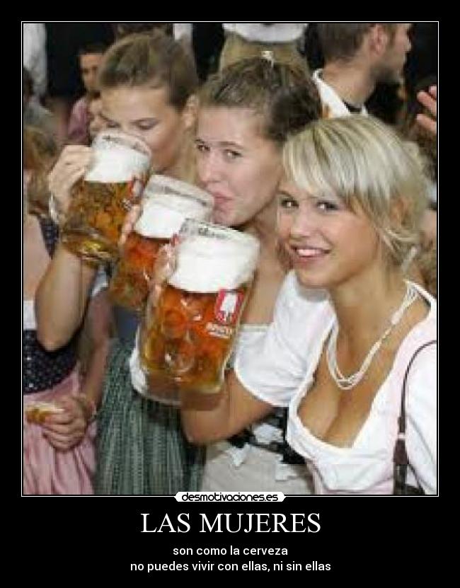 LAS MUJERES - son como la cerveza
no puedes vivir con ellas, ni sin ellas
