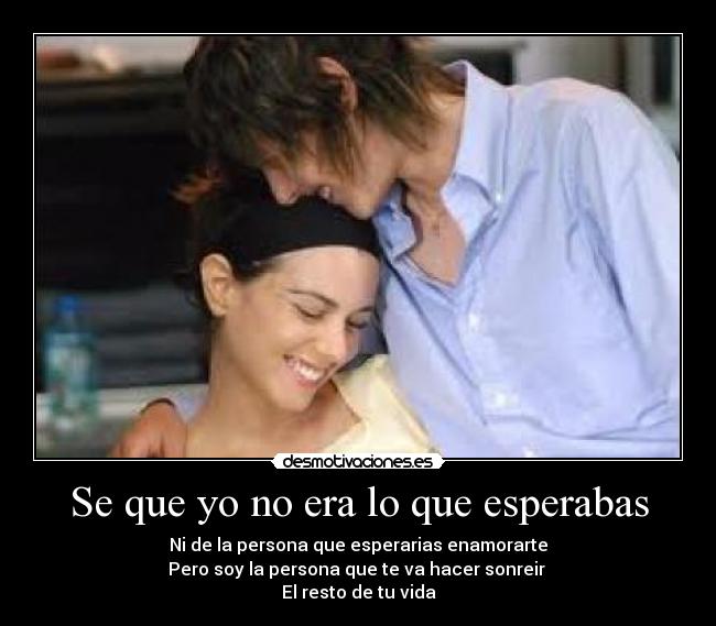 Se que yo no era lo que esperabas - Ni de la persona que esperarias enamorarte
Pero soy la persona que te va hacer sonreir
El resto de tu vida