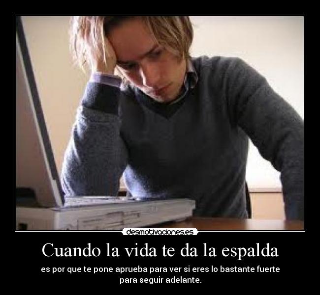 Cuando la vida te da la espalda - es por que te pone aprueba para ver si eres lo bastante fuerte
para seguir adelante.