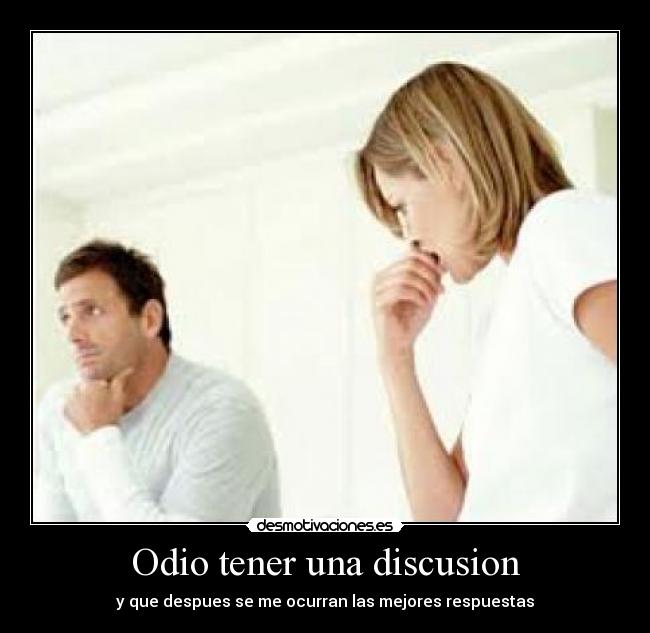 Odio tener una discusion - y que despues se me ocurran las mejores respuestas