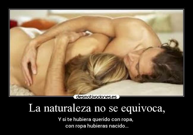 La naturaleza no se equivoca, - Y si te hubiera querido con ropa, 
con ropa hubieras nacido...