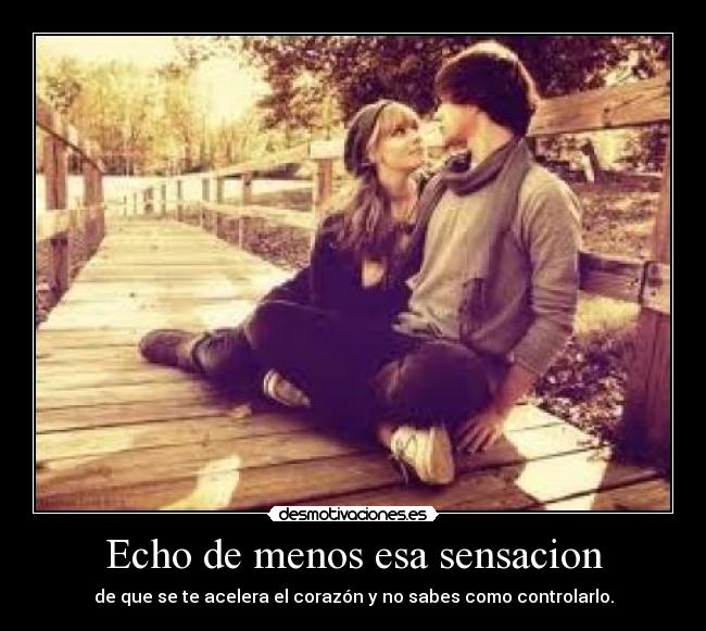 Echo de menos esa sensacion - de que se te acelera el corazón y no sabes como controlarlo.