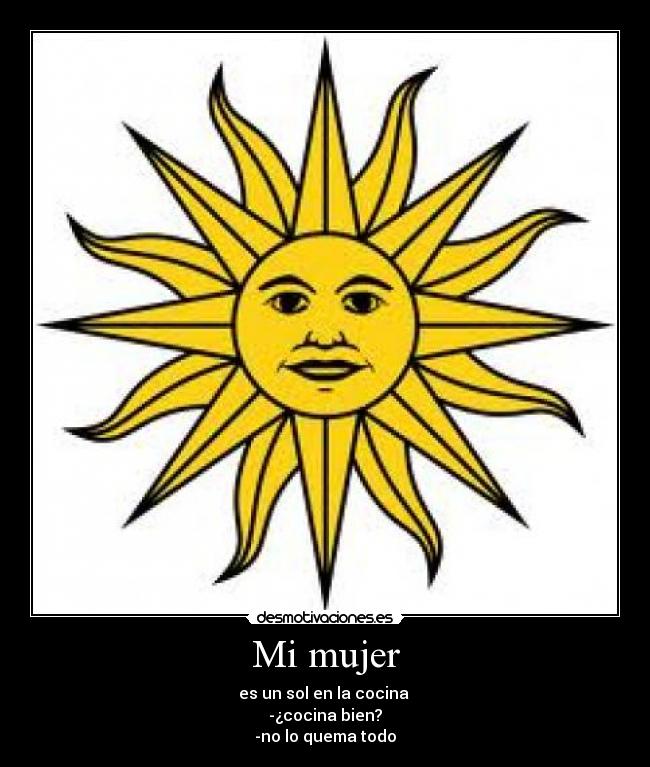 Mi mujer - es un sol en la cocina 
-¿cocina bien?
-no lo quema todo