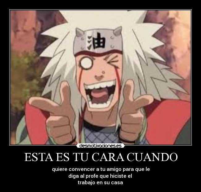 ESTA ES TU CARA CUANDO - quiere convencer a tu amigo para que le
diga al profe que hiciste el
trabajo en su casa