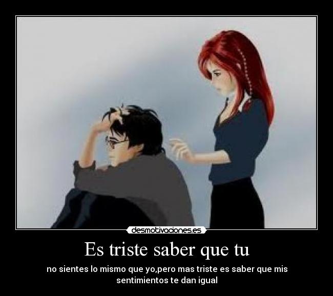Es triste saber que tu - no sientes lo mismo que yo,pero mas triste es saber que mis sentimientos te dan igual