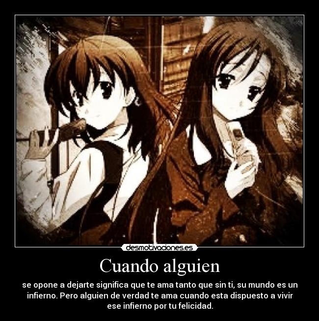 Cuando alguien - se opone a dejarte significa que te ama tanto que sin ti, su mundo es un
infierno. Pero alguien de verdad te ama cuando esta dispuesto a vivir
ese infierno por tu felicidad.