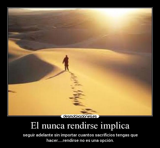 El nunca rendirse implica - seguir adelante sin importar cuantos sacrificios tengas que
hacer.....rendirse no es una opción.