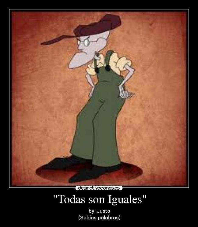 Todas son Iguales - by: Justo
(Sabias palabras)