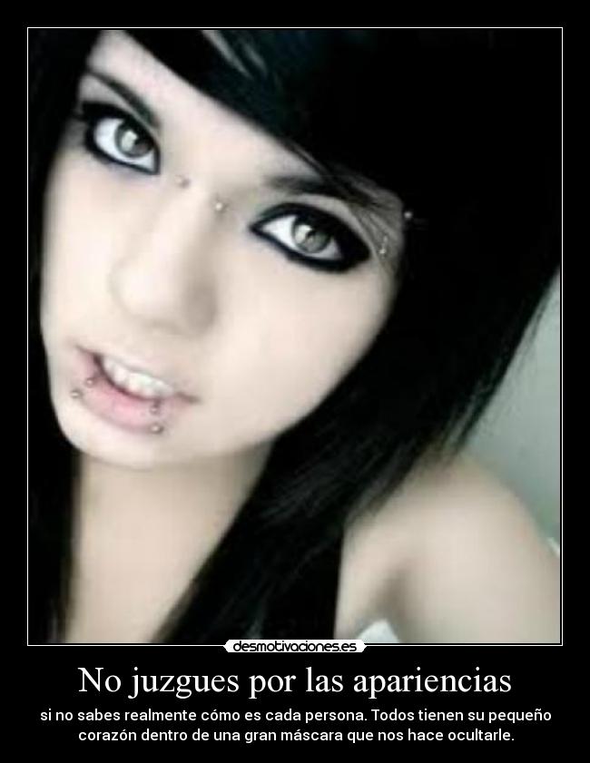 No juzgues por las apariencias - si no sabes realmente cómo es cada persona. Todos tienen su pequeño
corazón dentro de una gran máscara que nos hace ocultarle.