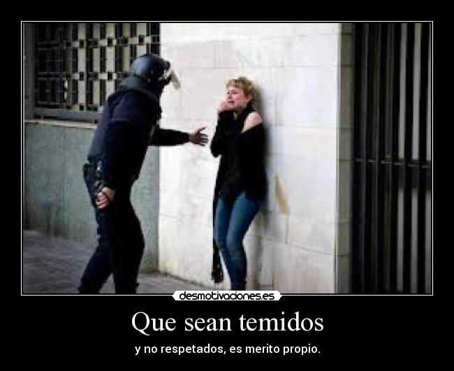 Que sean temidos - y no respetados, es merito propio.