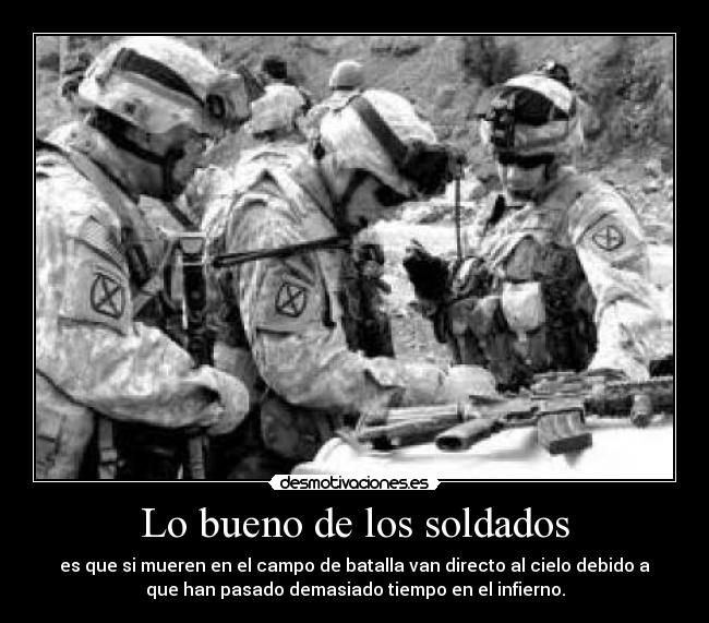 Lo bueno de los soldados - es que si mueren en el campo de batalla van directo al cielo debido a
que han pasado demasiado tiempo en el infierno.