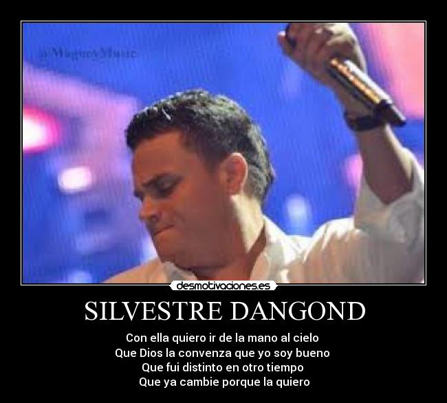 SILVESTRE DANGOND - Con ella quiero ir de la mano al cielo 
Que Dios la convenza que yo soy bueno 
Que fui distinto en otro tiempo 
Que ya cambie porque la quiero