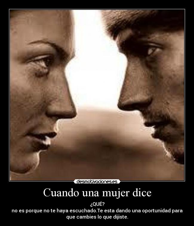 Cuando una mujer dice - ¿QUÉ?
no es porque no te haya escuchado.Te esta dando una oportunidad para
que cambies lo que dijiste.