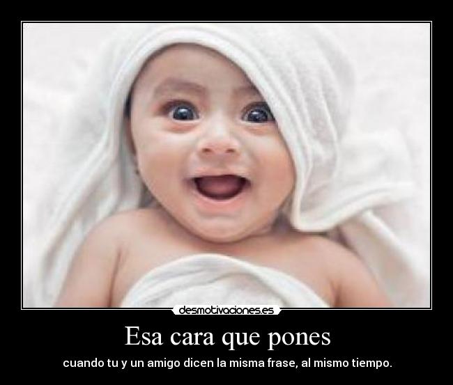 Esa cara que pones - cuando tu y un amigo dicen la misma frase, al mismo tiempo.