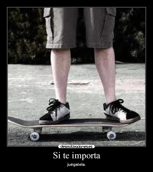 Si te importa - juégatela.