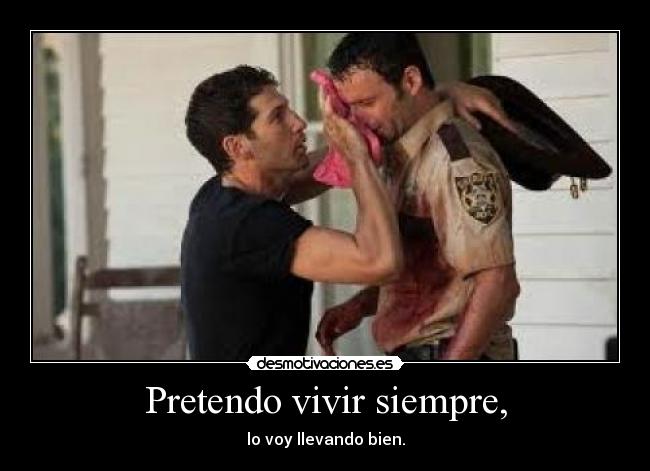 Pretendo vivir siempre, - lo voy llevando bien.
