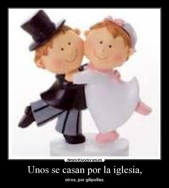 Unos se casan por la iglesia, - otros, por gilipollas.