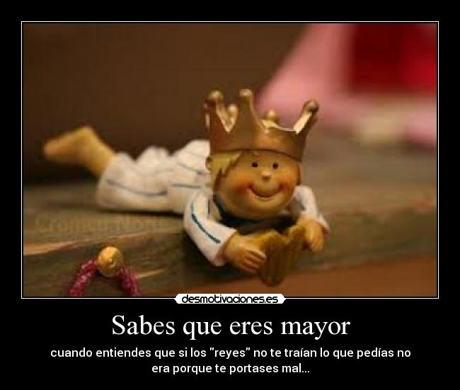 Sabes que eres mayor - cuando entiendes que si los reyes no te traían lo que pedías no
era porque te portases mal...