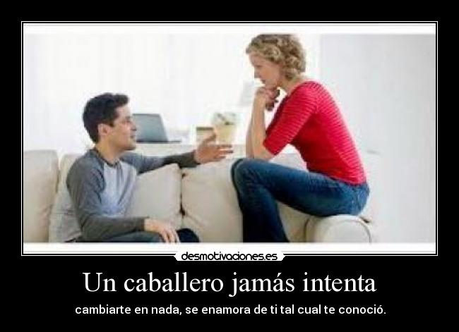 Un caballero jamás intenta - cambiarte en nada, se enamora de ti tal cual te conoció.