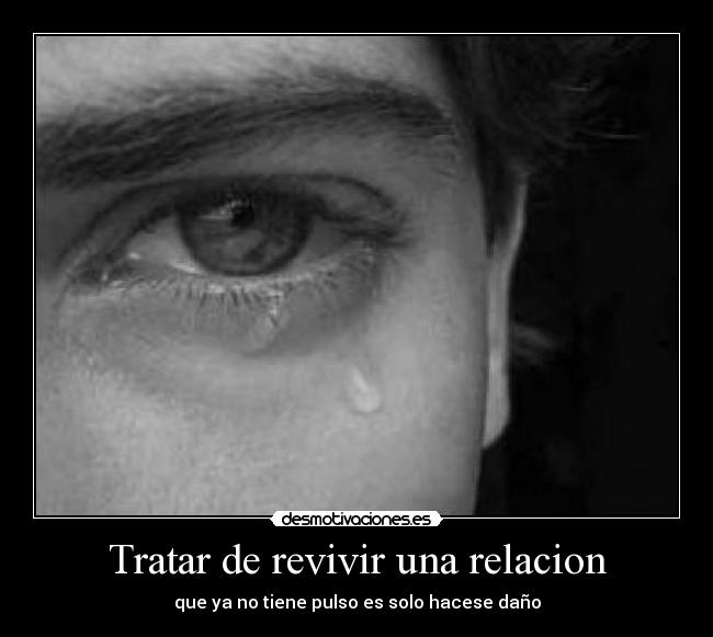 Tratar de revivir una relacion - que ya no tiene pulso es solo hacese daño
