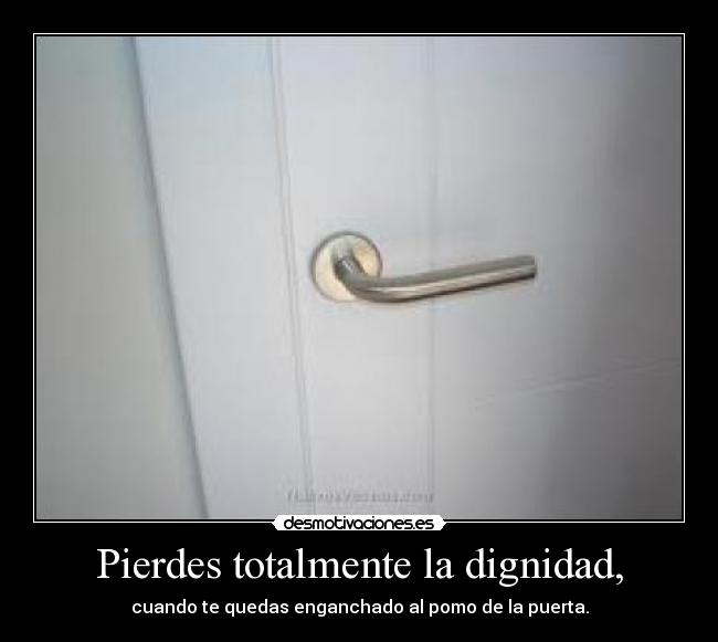 Pierdes totalmente la dignidad, - 