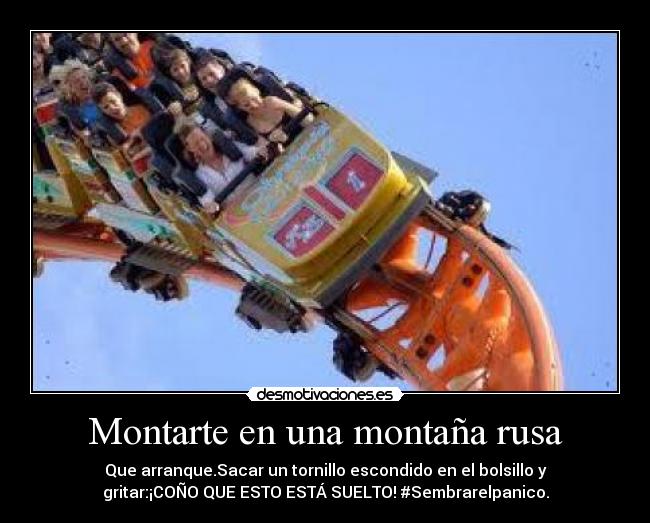 Montarte en una montaña rusa - Que arranque.Sacar un tornillo escondido en el bolsillo y
gritar:¡COÑO QUE ESTO ESTÁ SUELTO! #Sembrarelpanico.
