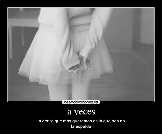 a veces - la gente que mas queremos es la que nos da
la espalda