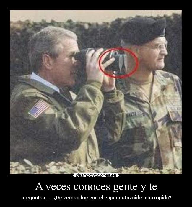 A veces conoces gente y te - preguntas...... ¿De verdad fue ese el espermatozoide mas rapido?