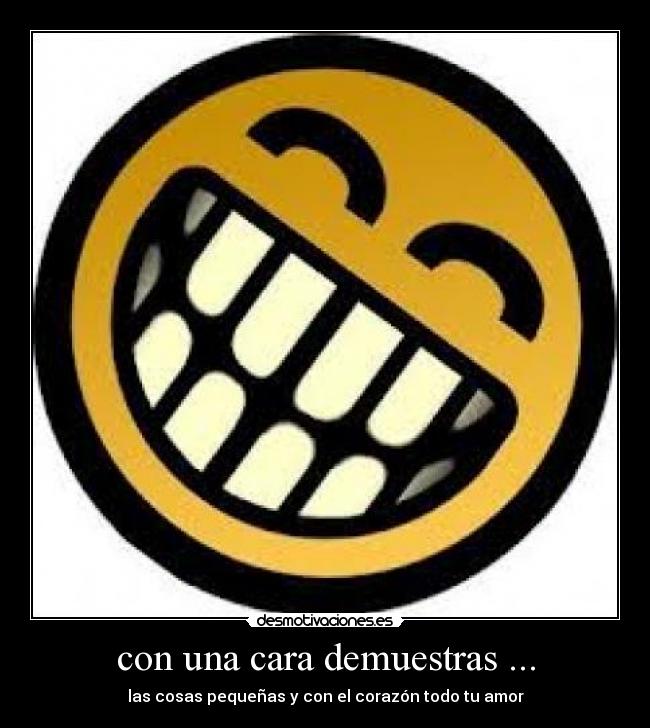 con una cara demuestras ... - las cosas pequeñas y con el corazón todo tu amor