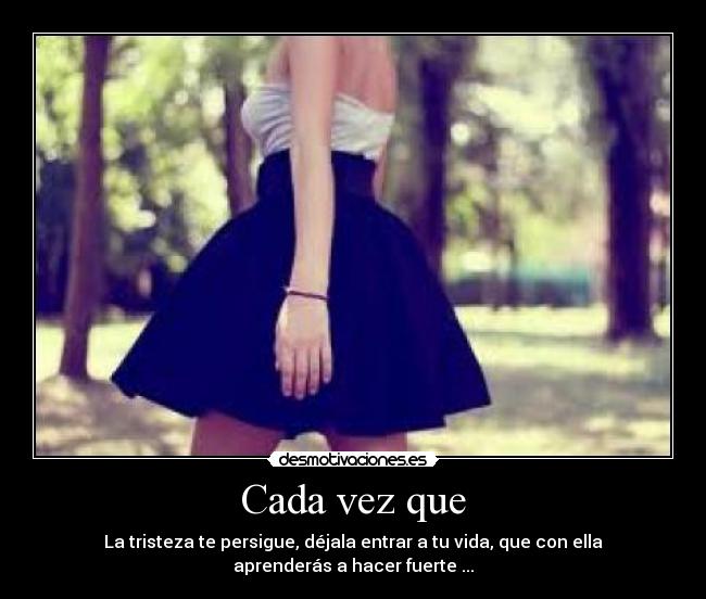 Cada vez que - La tristeza te persigue, déjala entrar a tu vida, que con ella aprenderás a hacer fuerte ...