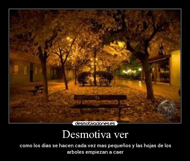 Desmotiva ver - como los dias se hacen cada vez mas pequeños y las hojas de los
arboles empiezan a caer