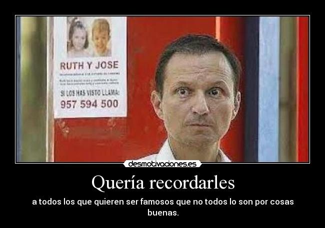 Quería recordarles - a todos los que quieren ser famosos que no todos lo son por cosas buenas.