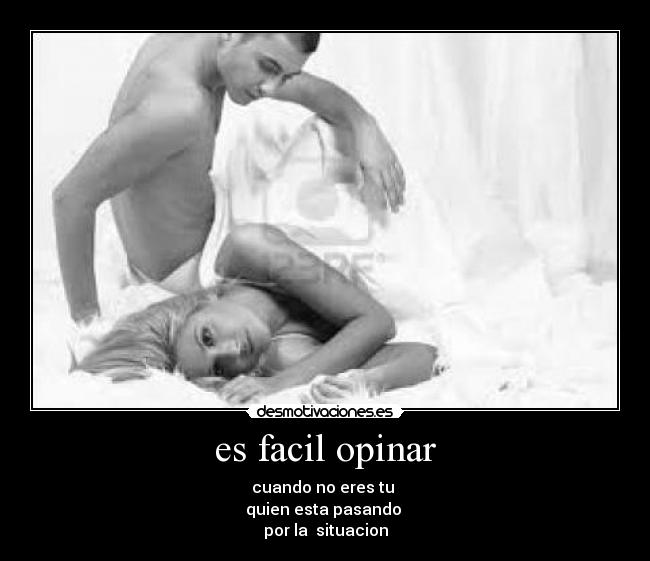 es facil opinar - cuando no eres tu
quien esta pasando
por la situacion